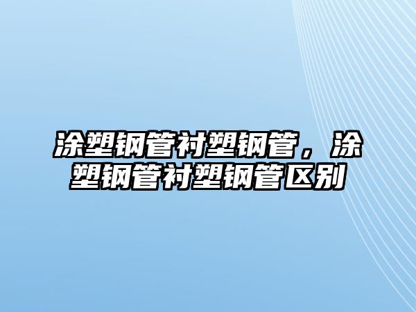 涂塑鋼管襯塑鋼管，涂塑鋼管襯塑鋼管區(qū)別