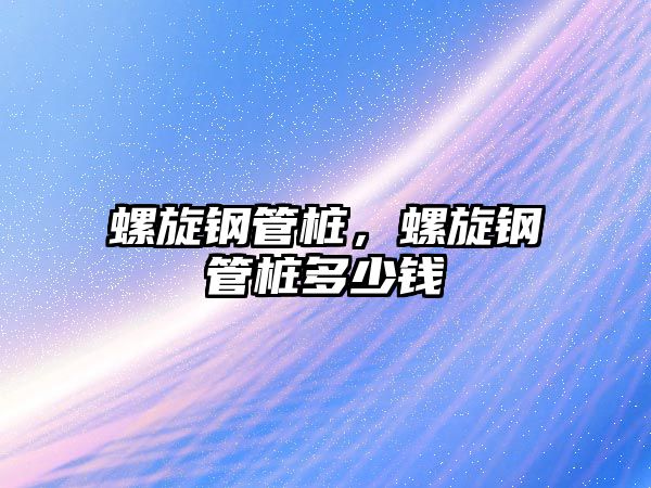 螺旋鋼管樁，螺旋鋼管樁多少錢