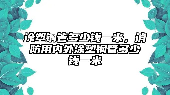 涂塑鋼管多少錢一米，消防用內(nèi)外涂塑鋼管多少錢一米