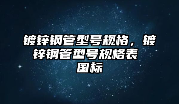 鍍鋅鋼管型號(hào)規(guī)格，鍍鋅鋼管型號(hào)規(guī)格表 國(guó)標(biāo)