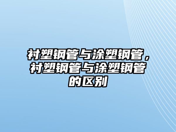 襯塑鋼管與涂塑鋼管，襯塑鋼管與涂塑鋼管的區(qū)別