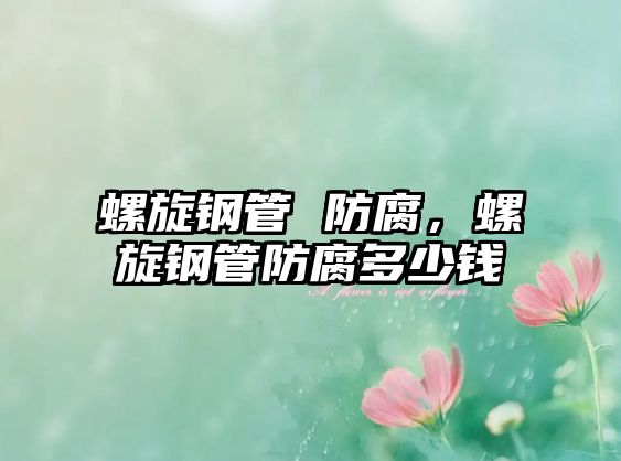 螺旋鋼管 防腐，螺旋鋼管防腐多少錢