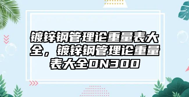 鍍鋅鋼管理論重量表大全，鍍鋅鋼管理論重量表大全DN300