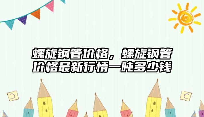 螺旋鋼管價格，螺旋鋼管價格最新行情一噸多少錢