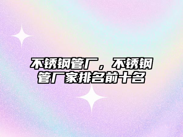 不銹鋼管廠，不銹鋼管廠家排名前十名