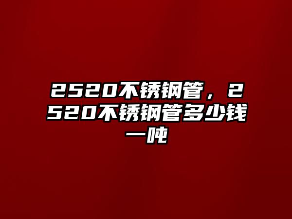 2520不銹鋼管，2520不銹鋼管多少錢(qián)一噸