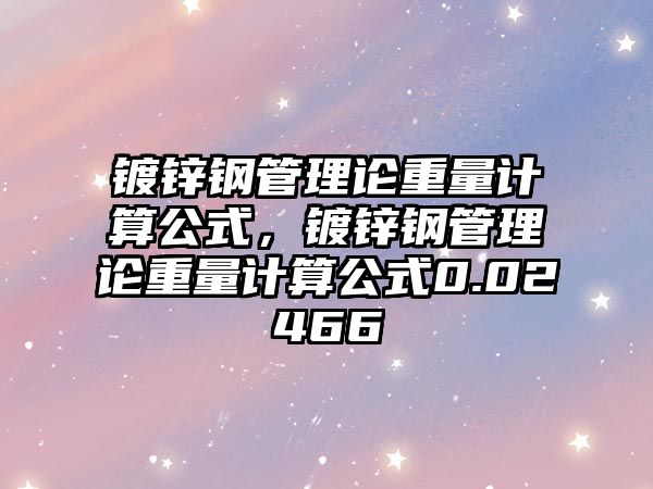 鍍鋅鋼管理論重量計算公式，鍍鋅鋼管理論重量計算公式0.02466