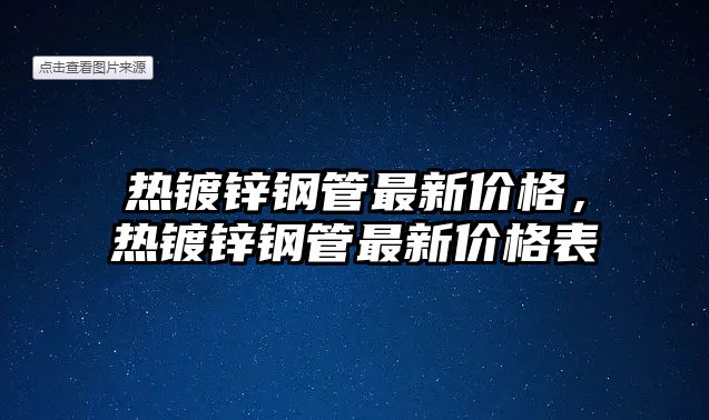 熱鍍鋅鋼管最新價格，熱鍍鋅鋼管最新價格表