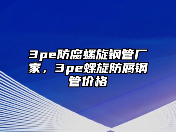 3pe防腐螺旋鋼管廠家，3pe螺旋防腐鋼管價(jià)格