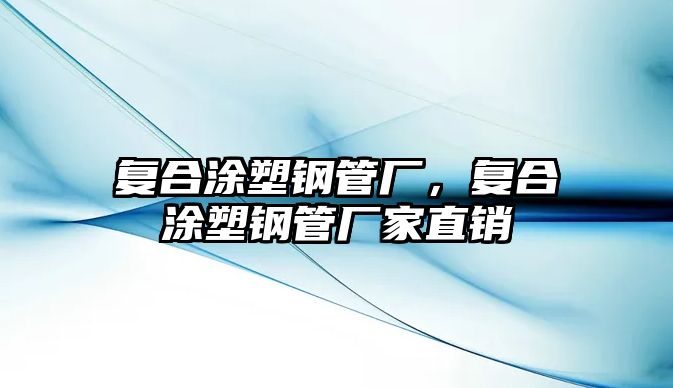 復合涂塑鋼管廠，復合涂塑鋼管廠家直銷