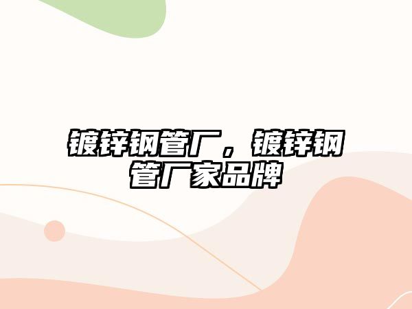 鍍鋅鋼管廠，鍍鋅鋼管廠家品牌