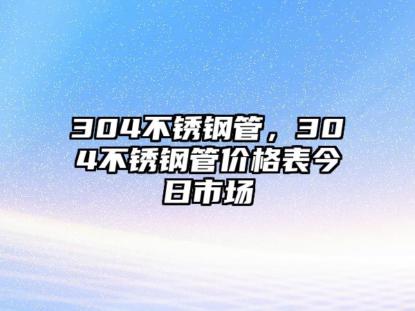 304不銹鋼管，304不銹鋼管價格表今日市場