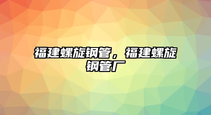 福建螺旋鋼管，福建螺旋鋼管廠