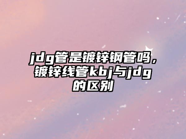 jdg管是鍍鋅鋼管嗎，鍍鋅線管kbj與jdg的區(qū)別