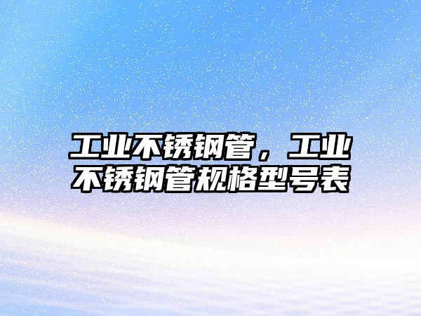 工業(yè)不銹鋼管，工業(yè)不銹鋼管規(guī)格型號表