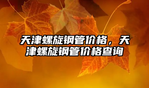 天津螺旋鋼管價格，天津螺旋鋼管價格查詢