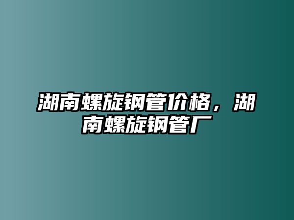 湖南螺旋鋼管價(jià)格，湖南螺旋鋼管廠