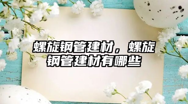 螺旋鋼管建材，螺旋鋼管建材有哪些