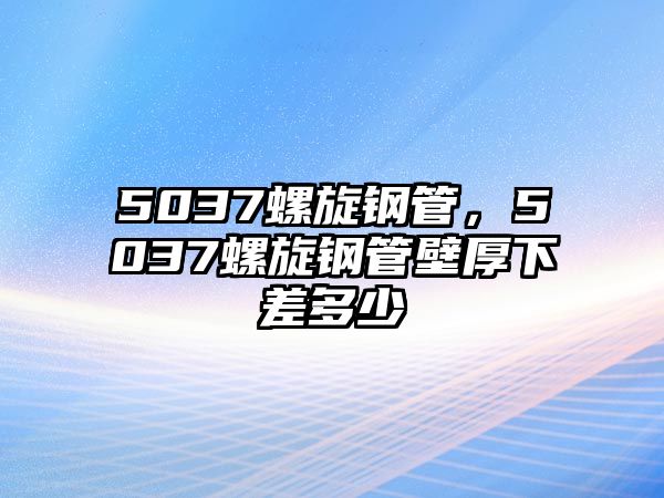 5037螺旋鋼管，5037螺旋鋼管壁厚下差多少