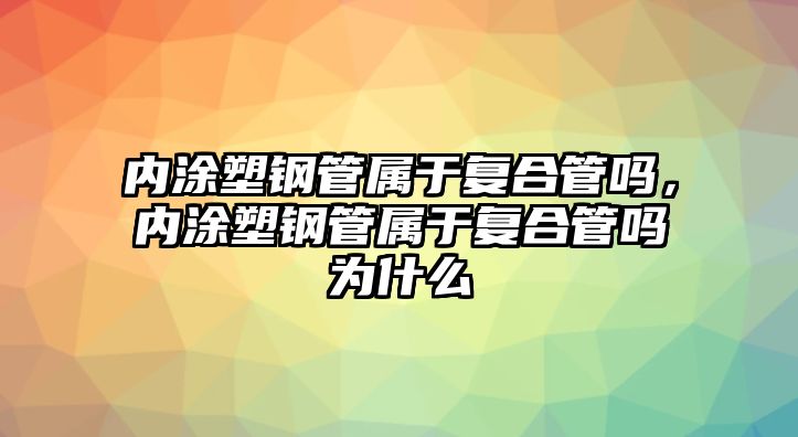 內(nèi)涂塑鋼管屬于復合管嗎，內(nèi)涂塑鋼管屬于復合管嗎為什么