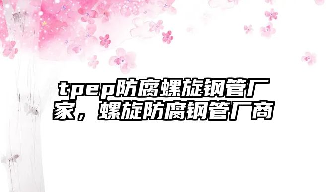 tpep防腐螺旋鋼管廠家，螺旋防腐鋼管廠商