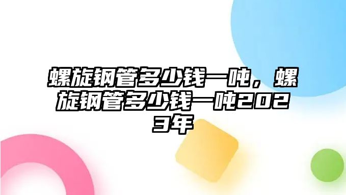 螺旋鋼管多少錢一噸，螺旋鋼管多少錢一噸2023年