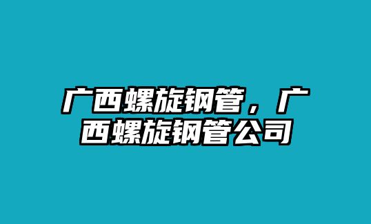 廣西螺旋鋼管，廣西螺旋鋼管公司