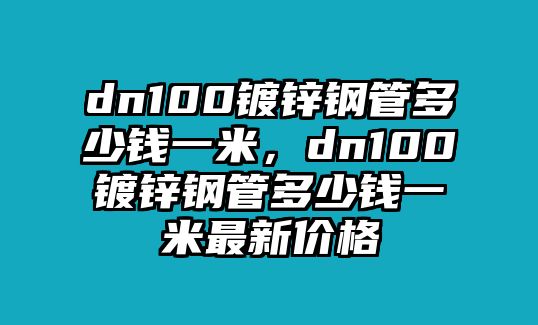 dn100鍍鋅鋼管多少錢一米，dn100鍍鋅鋼管多少錢一米最新價格