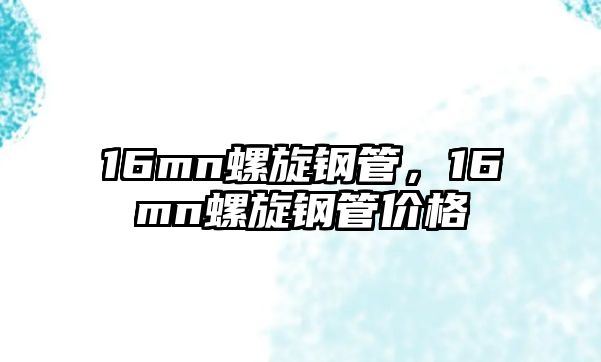 16mn螺旋鋼管，16mn螺旋鋼管價格