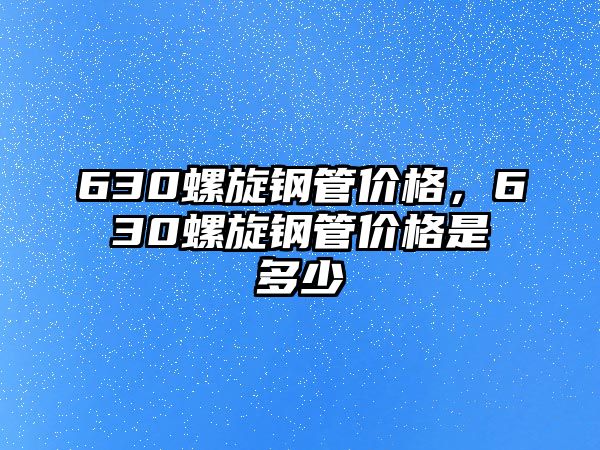 630螺旋鋼管價格，630螺旋鋼管價格是多少