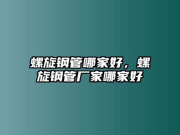 螺旋鋼管哪家好，螺旋鋼管廠家哪家好