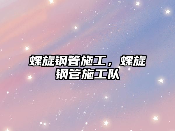 螺旋鋼管施工，螺旋鋼管施工隊