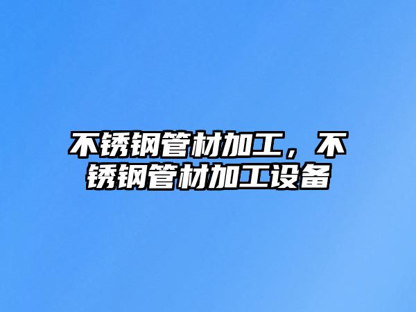 不銹鋼管材加工，不銹鋼管材加工設(shè)備