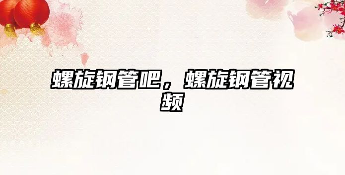 螺旋鋼管吧，螺旋鋼管視頻