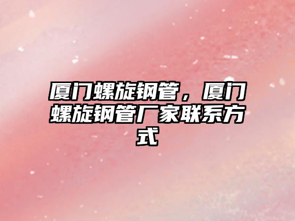 廈門螺旋鋼管，廈門螺旋鋼管廠家聯(lián)系方式