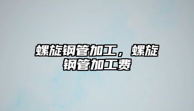 螺旋鋼管加工，螺旋鋼管加工費(fèi)