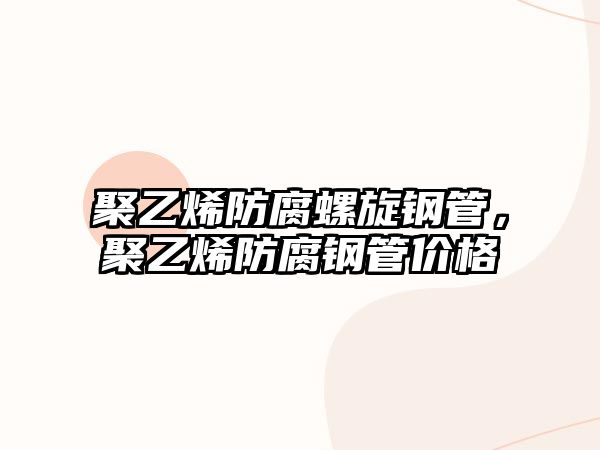 聚乙烯防腐螺旋鋼管，聚乙烯防腐鋼管價(jià)格