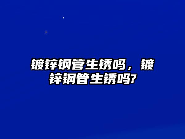 鍍鋅鋼管生銹嗎，鍍鋅鋼管生銹嗎?