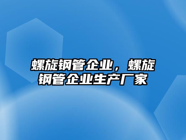 螺旋鋼管企業(yè)，螺旋鋼管企業(yè)生產(chǎn)廠家