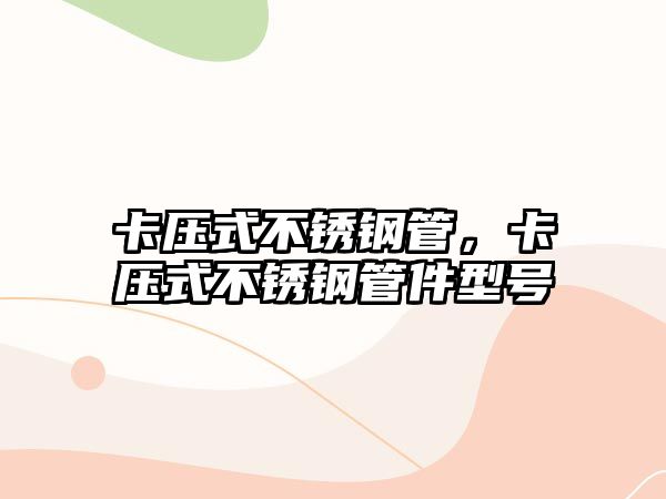 卡壓式不銹鋼管，卡壓式不銹鋼管件型號