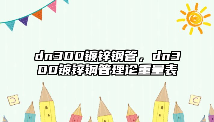 dn300鍍鋅鋼管，dn300鍍鋅鋼管理論重量表