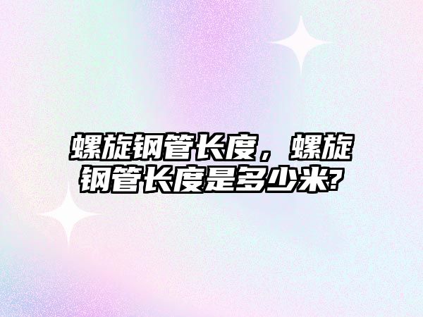 螺旋鋼管長(zhǎng)度，螺旋鋼管長(zhǎng)度是多少米?