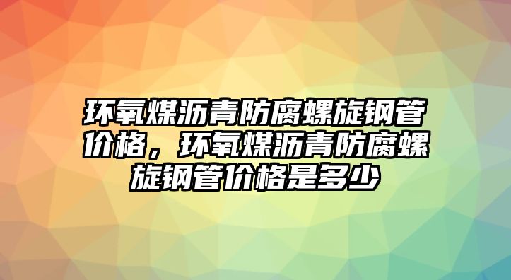 環(huán)氧煤瀝青防腐螺旋鋼管價格，環(huán)氧煤瀝青防腐螺旋鋼管價格是多少