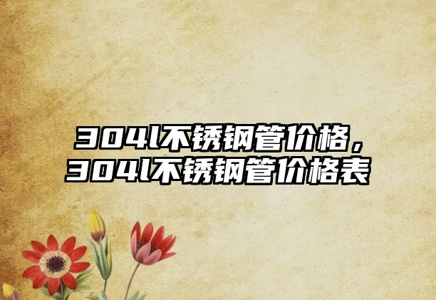 304l不銹鋼管價(jià)格，304l不銹鋼管價(jià)格表