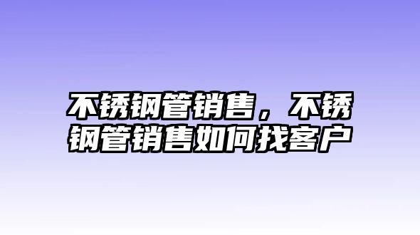 不銹鋼管銷售，不銹鋼管銷售如何找客戶