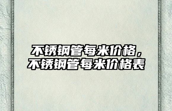 不銹鋼管每米價格，不銹鋼管每米價格表