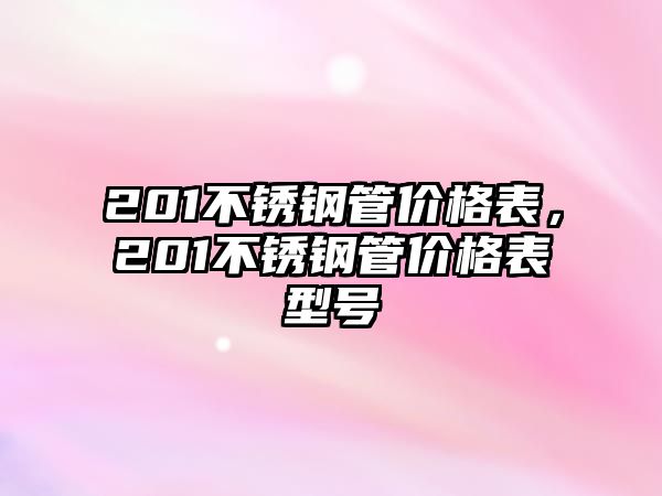 201不銹鋼管價(jià)格表，201不銹鋼管價(jià)格表型號(hào)