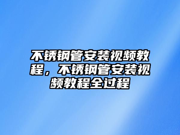 不銹鋼管安裝視頻教程，不銹鋼管安裝視頻教程全過(guò)程