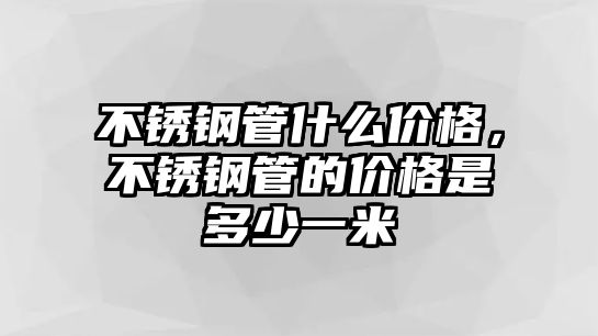 不銹鋼管什么價(jià)格，不銹鋼管的價(jià)格是多少一米