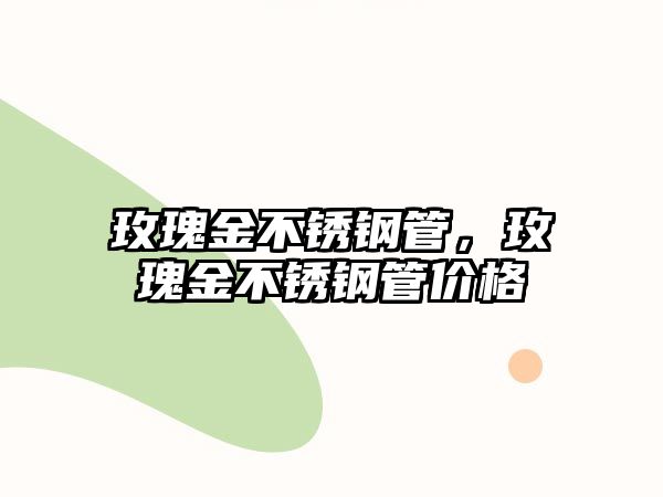 玫瑰金不銹鋼管，玫瑰金不銹鋼管價格